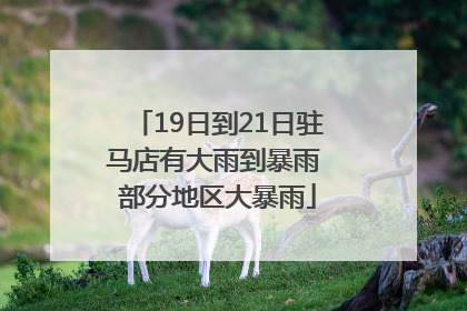 19日到21日驻马店有大雨到暴雨 部分地区大暴雨