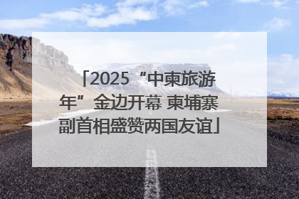 2025“中柬旅游年”金边开幕 柬埔寨副首相盛赞两国友谊