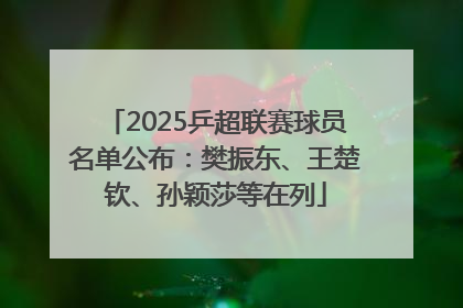 2025乒超联赛球员名单公布：樊振东、王楚钦、孙颖莎等在列