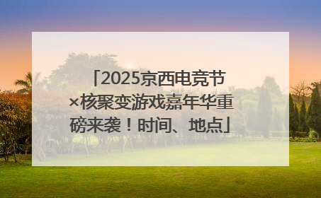 2025京西电竞节×核聚变游戏嘉年华重磅来袭！时间、地点