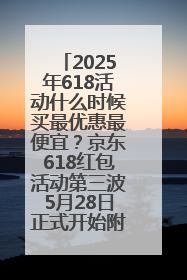 2025年618活动什么时候买最优惠最便宜？京东618红包活动第三波5月28日正式开始附满减优惠攻略一览