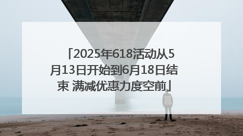 2025年618活动从5月13日开始到6月18日结束 满减优惠力度空前