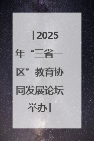 2025年“三省一区”教育协同发展论坛举办
