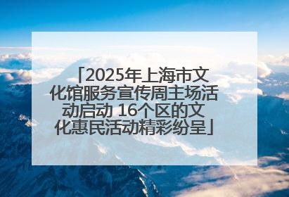 2025年上海市文化馆服务宣传周主场活动启动 16个区的文化惠民活动精彩纷呈