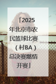 2025年北京市农民篮球比赛（村BA）总决赛燃情开赛