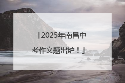 2025年南昌中考作文题出炉！