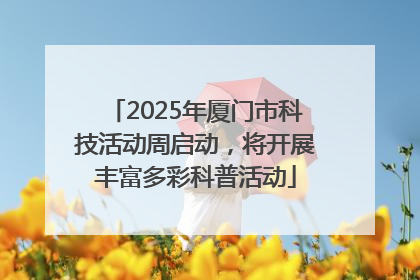 2025年厦门市科技活动周启动，将开展丰富多彩科普活动