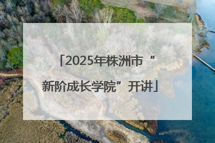 2025年株洲市“新阶成长学院”开讲