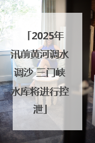 2025年汛前黄河调水调沙 三门峡水库将进行控泄