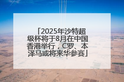 2025年沙特超级杯将于8月在中国香港举行，C罗、本泽马或将来华参赛