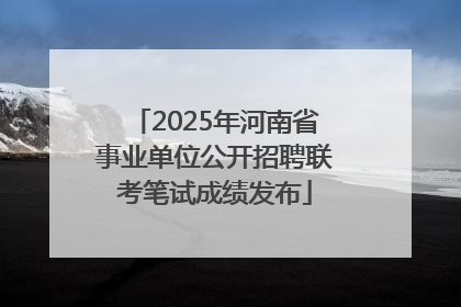 2025年河南省事业单位公开招聘联考笔试成绩发布