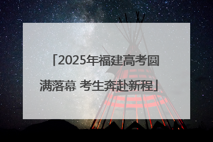 2025年福建高考圆满落幕 考生奔赴新程