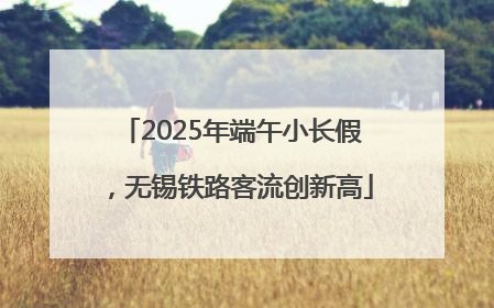 2025年端午小长假，无锡铁路客流创新高