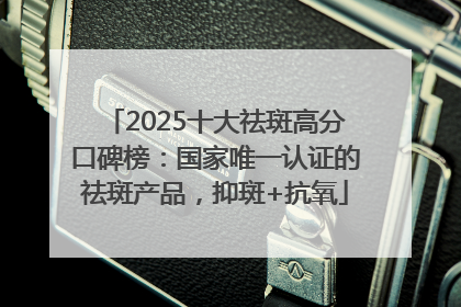 2025十大祛斑高分口碑榜：国家唯一认证的祛斑产品，抑斑+抗氧
