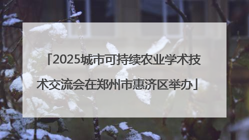 2025城市可持续农业学术技术交流会在郑州市惠济区举办