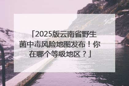 2025版云南省野生菌中毒风险地图发布！你在哪个等级地区？