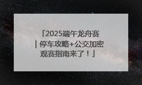 2025端午龙舟赛｜停车攻略+公交加密 观赛指南来了！