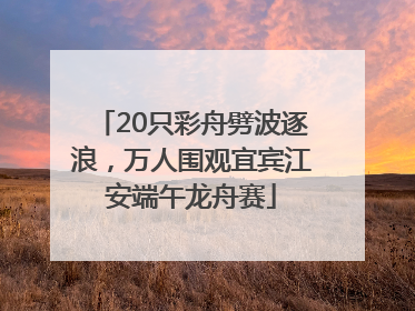 20只彩舟劈波逐浪，万人围观宜宾江安端午龙舟赛