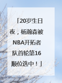 20岁生日夜，杨瀚森被NBA开拓者队首轮第16顺位选中！