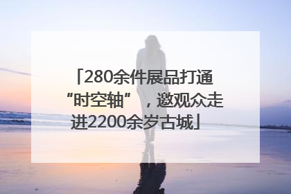280余件展品打通“时空轴”，邀观众走进2200余岁古城