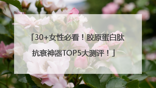 30+女性必看！胶原蛋白肽抗衰神器TOP5大测评！
