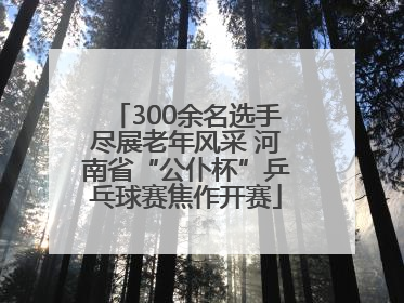 300余名选手尽展老年风采 河南省“公仆杯”乒乓球赛焦作开赛