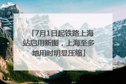 7月1日起铁路上海站启用新图，上海至多地用时明显压缩