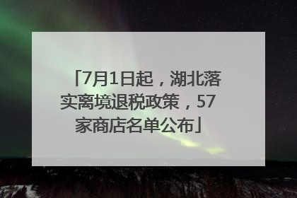 7月1日起，湖北落实离境退税政策，57家商店名单公布