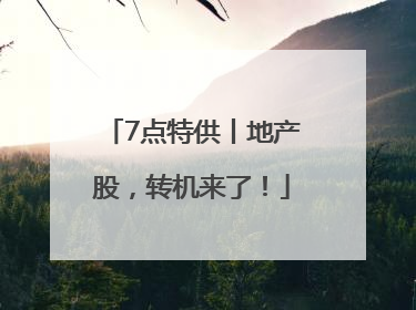 7点特供丨地产股，转机来了！