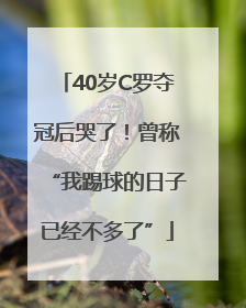 40岁C罗夺冠后哭了！曾称“我踢球的日子已经不多了”