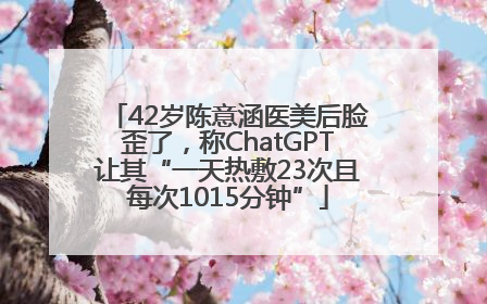 42岁陈意涵医美后脸歪了，称ChatGPT让其“一天热敷23次且每次1015分钟”