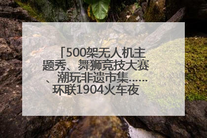 500架无人机主题秀、舞狮竞技大赛、潮玩非遗市集……环联1904火车夜市迎来两周年庆典