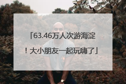 63.46万人次游海淀！大小朋友一起玩嗨了