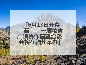 6月13日开幕！第二十一届粮食产销协作福建洽谈会将在福州举办