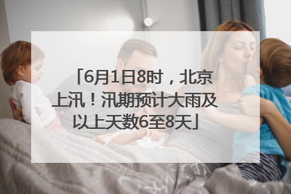 6月1日8时，北京上汛！汛期预计大雨及以上天数6至8天