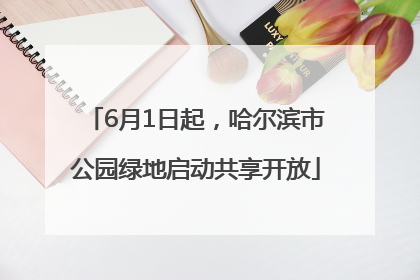 6月1日起，哈尔滨市公园绿地启动共享开放