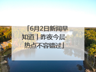 6月2日新闻早知道丨昨夜今晨·热点不容错过