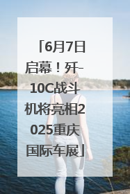 6月7日启幕！歼-10C战斗机将亮相2025重庆国际车展