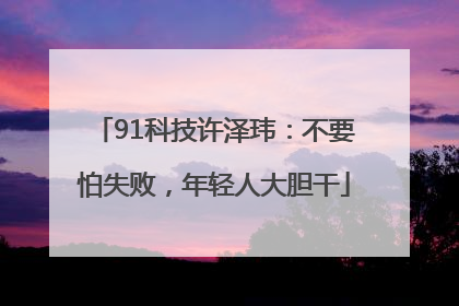 91科技许泽玮：不要怕失败，年轻人大胆干