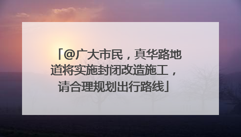 @广大市民，真华路地道将实施封闭改造施工，请合理规划出行路线