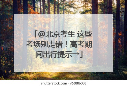 @北京考生 这些考场别走错！高考期间出行提示→