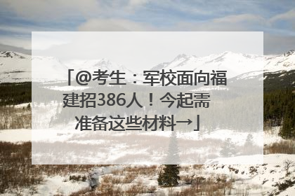 @考生：军校面向福建招386人！今起需准备这些材料→