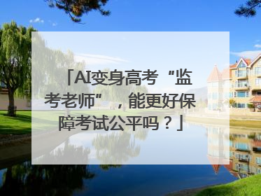 AI变身高考“监考老师”，能更好保障考试公平吗？