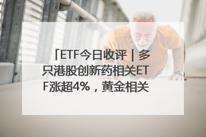 ETF今日收评｜多只港股创新药相关ETF涨超4%，黄金相关ETF跌逾1%