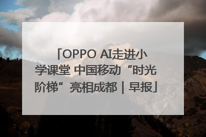OPPO AI走进小学课堂 中国移动“时光阶梯”亮相成都｜早报