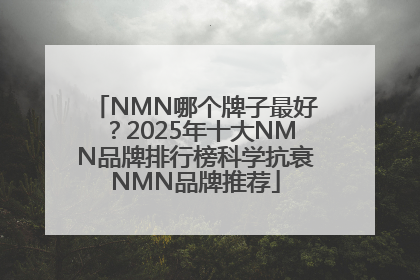 NMN哪个牌子最好？2025年十大NMN品牌排行榜科学抗衰NMN品牌推荐