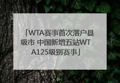 WTA赛事首次落户县级市 中国新增五站WTA125级别赛事