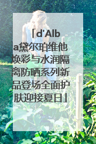 d'Alba黛尔珀维他焕彩与水润隔离防晒系列新品登场全面护肤迎接夏日